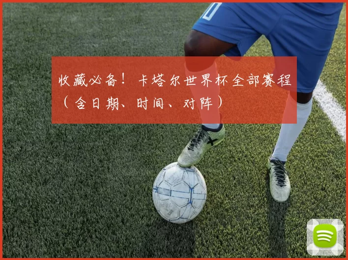 收藏必备！卡塔尔世界杯全部赛程（含日期、时间、对阵）