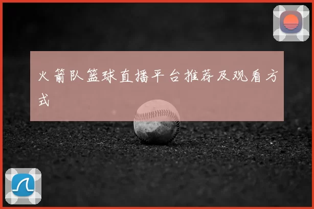 火箭队篮球直播平台推荐及观看方式