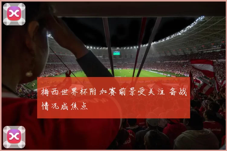 梅西世界杯附加赛前景受关注 备战情况成焦点