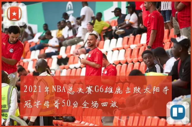 2021年NBA总决赛G6雄鹿击败太阳夺冠字母哥50分全场回放