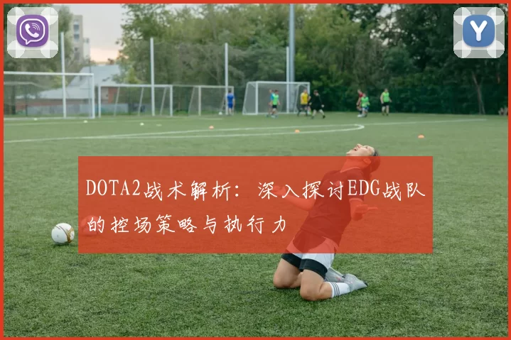 DOTA2战术解析：深入探讨EDG战队的控场策略与执行力