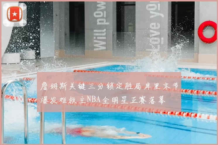 詹姆斯关键三分锁定胜局库里末节爆发难救主NBA全明星正赛落幕