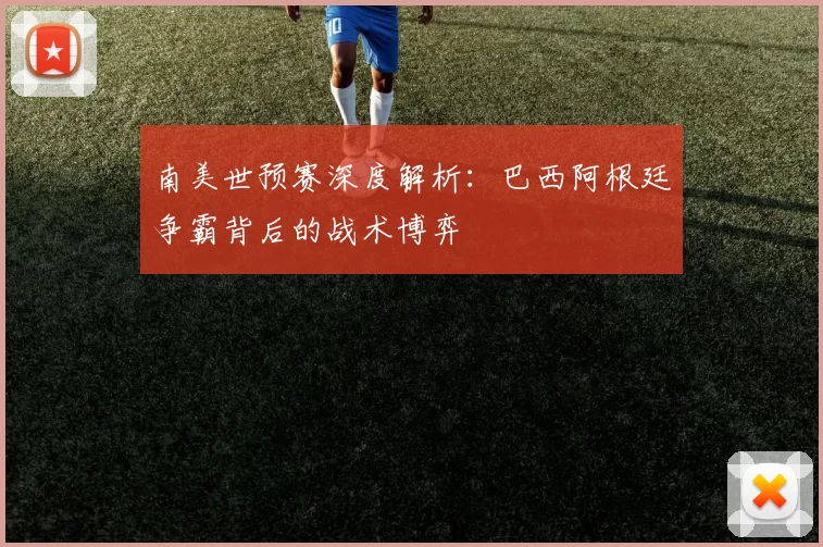 南美世预赛深度解析：巴西阿根廷争霸背后的战术博弈