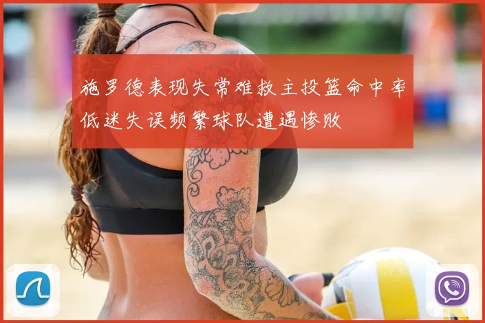 施罗德表现失常难救主投篮命中率低迷失误频繁球队遭遇惨败