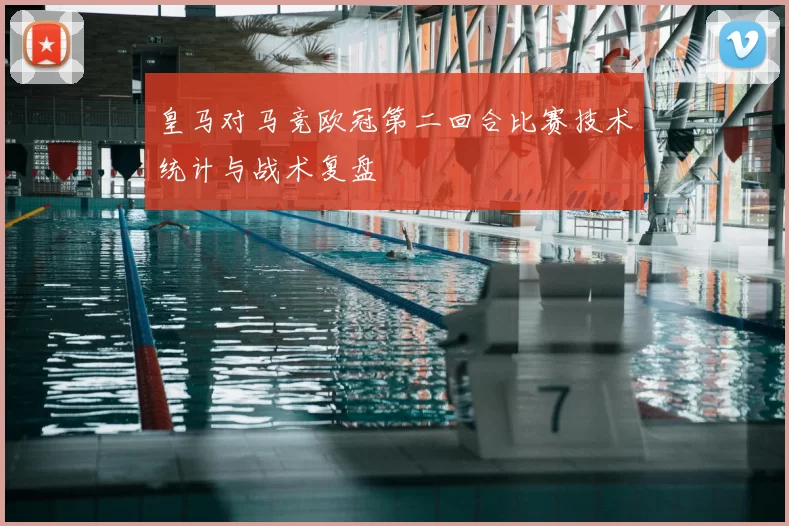 皇马对马竞欧冠第二回合比赛技术统计与战术复盘