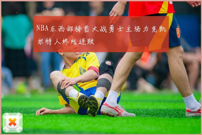 NBA东西部榜首大战勇士主场力克凯尔特人终结连败