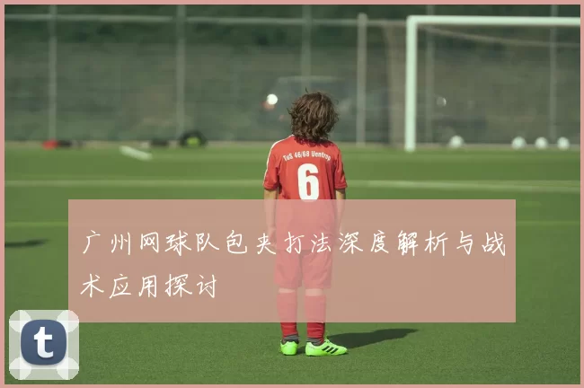 广州网球队包夹打法深度解析与战术应用探讨