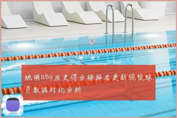 姚明nba历史得分榜排名更新现役球员数据对比分析