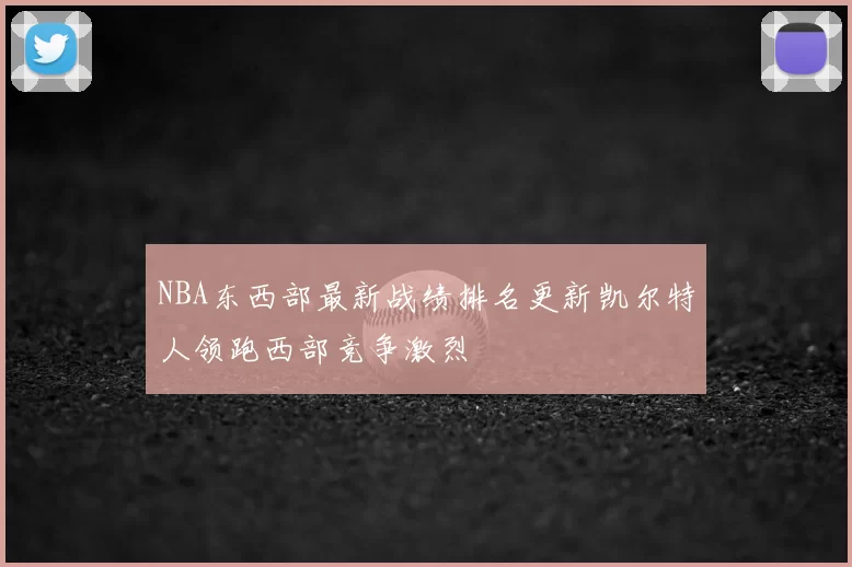 NBA东西部最新战绩排名更新凯尔特人领跑西部竞争激烈
