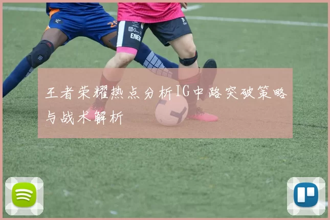 王者荣耀热点分析IG中路突破策略与战术解析