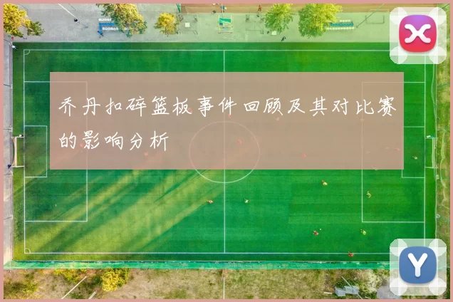 乔丹扣碎篮板事件回顾及其对比赛的影响分析