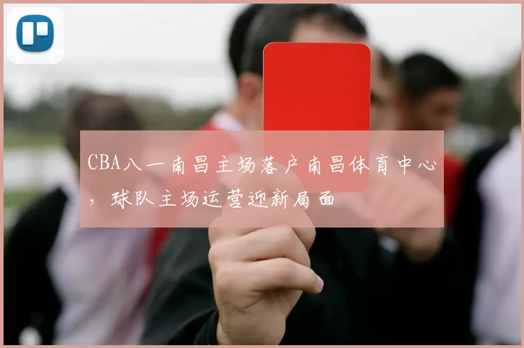 CBA八一南昌主场落户南昌体育中心，球队主场运营迎新局面