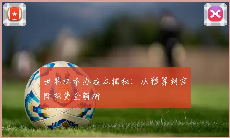 世界杯举办成本揭秘:从预算到实际花费全解析