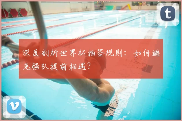 深度剖析世界杯抽签规则：如何避免强队提前相遇？