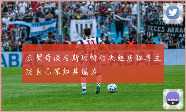 东契奇谈与斯玛特对决经历称其主防自己深知其能力