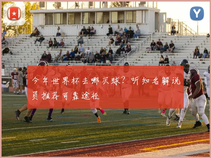 今年世界杯去哪买球？听知名解说员推荐可靠途径