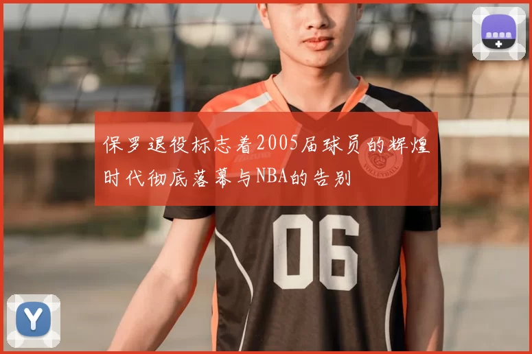 保罗退役标志着2005届球员的辉煌时代彻底落幕与NBA的告别