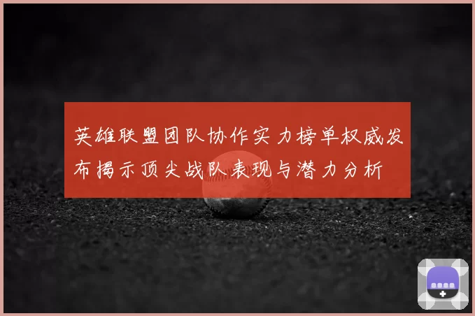 英雄联盟团队协作实力榜单权威发布揭示顶尖战队表现与潜力分析