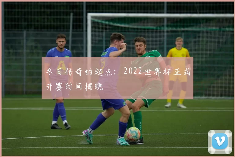 冬日传奇的起点：2022世界杯正式开赛时间揭晓