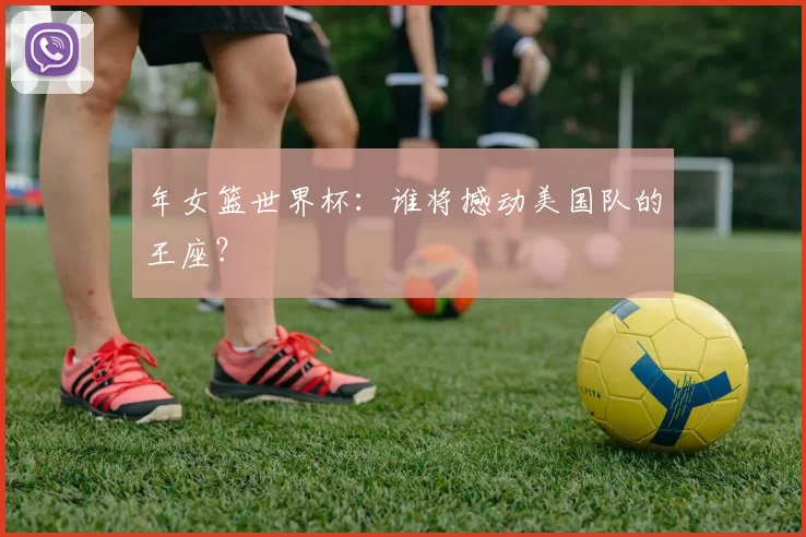 年女篮世界杯:谁将撼动美国队的王座?