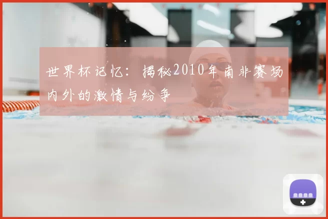 世界杯记忆:揭秘2010年南非赛场内外的激情与纷争