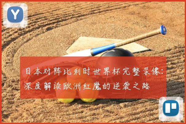 日本对阵比利时世界杯完整录像：深度解读欧洲红魔的逆袭之路