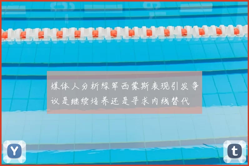 媒体人分析绿军西蒙斯表现引发争议是继续培养还是寻求内线替代