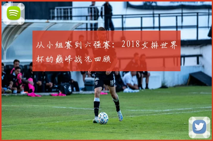 从小组赛到六强赛：2018女排世界杯的巅峰战况回顾