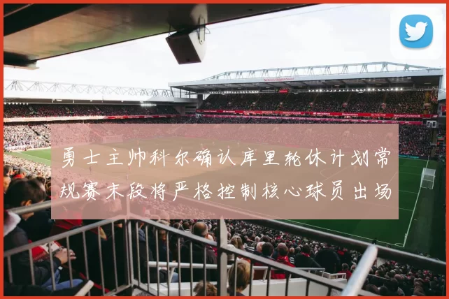 勇士主帅科尔确认库里轮休计划常规赛末段将严格控制核心球员出场时间