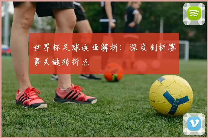世界杯足球块面解析：深度剖析赛事关键转折点