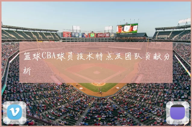 篮球CBA球员技术特点及团队贡献分析