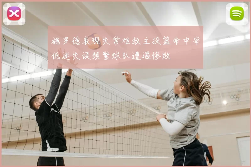 施罗德表现失常难救主投篮命中率低迷失误频繁球队遭遇惨败