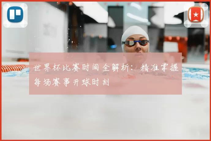 世界杯比赛时间全解析：精准掌握每场赛事开球时刻